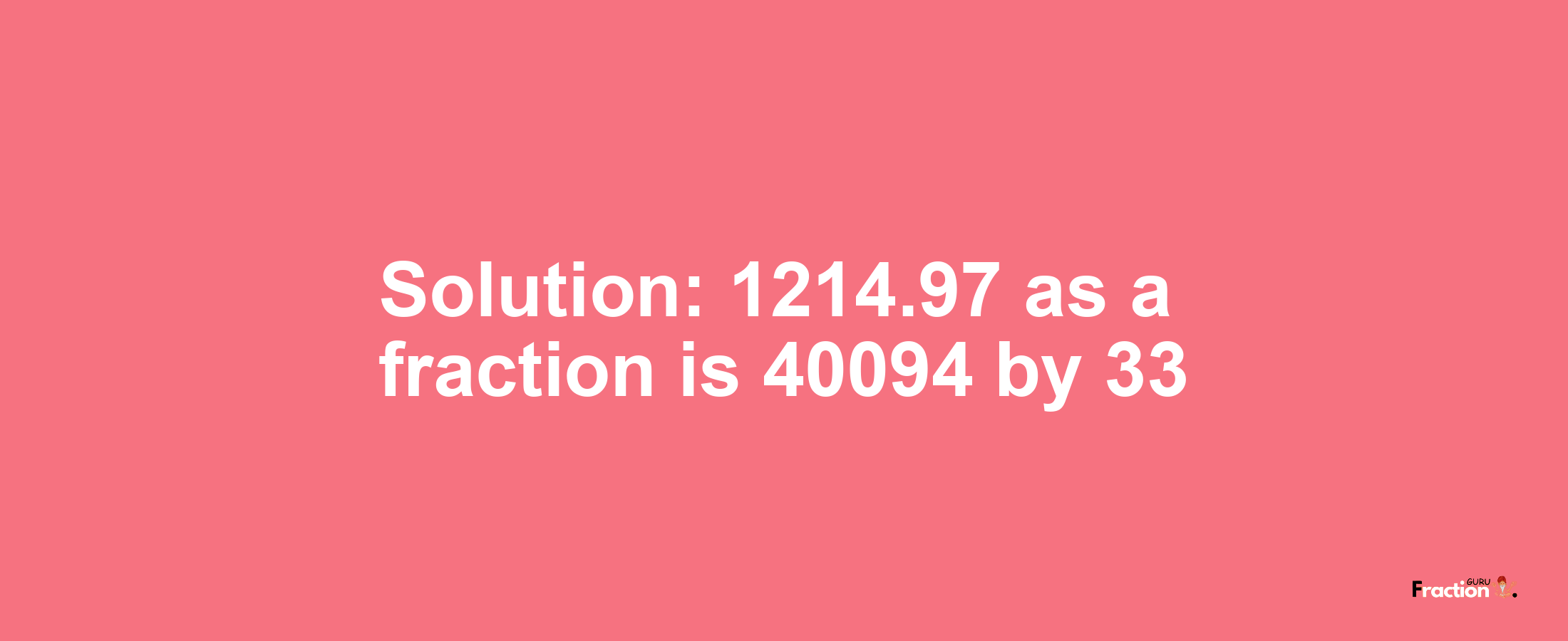 Solution:1214.97 as a fraction is 40094/33